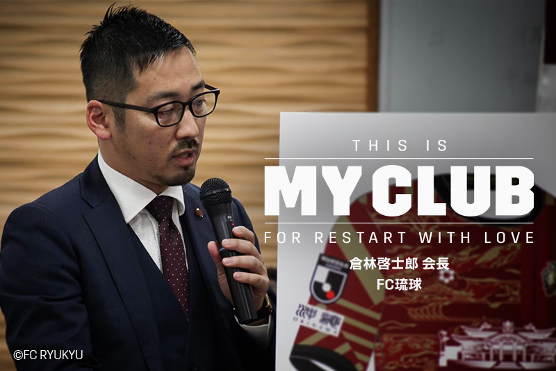 【THIS IS MY CLUB】存亡の危機に“ボランティア社長”を引き受けたワケ｜倉林啓士郎（FC琉球会長）
