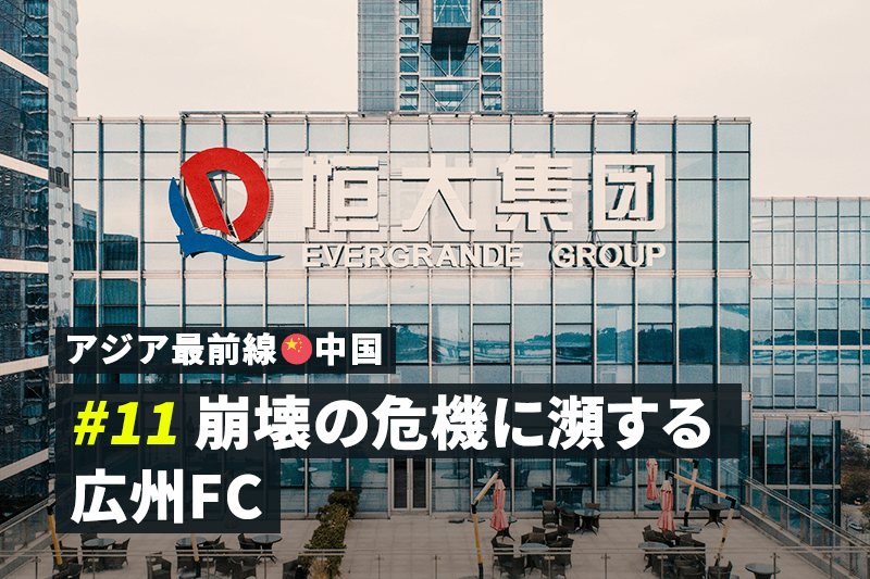 【アジア最前線：中国 #11】世界を賑わす恒大集団の経営危機。広州FCの未来は……？