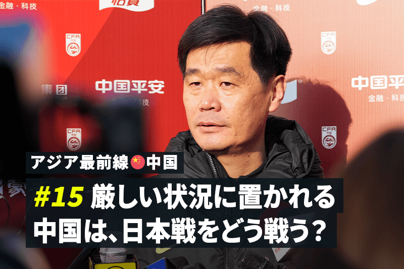 【アジア最前線：中国 #15】厳しい状況に置かれる中国は日本戦をどう戦う？