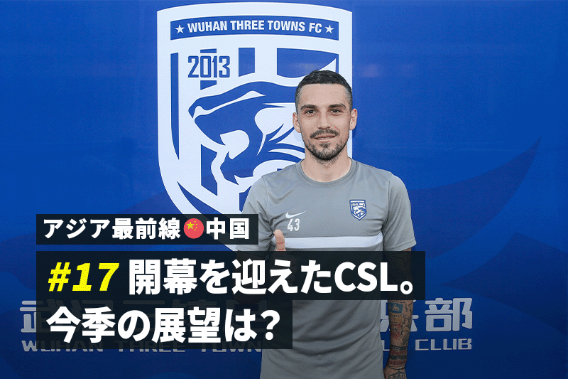 【アジア最前線：中国 #17】長い延期の末に開幕を迎えたCSL。今季の展望は？