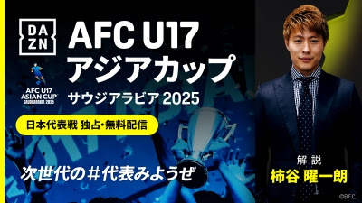 DAZN、U-17アジアカップ日本代表戦全試合を無料独占ライブ配信！　柿谷曜一朗が解説担当